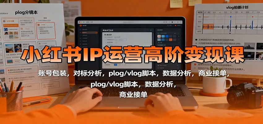 『精品课程』小红书IP运营高阶变现课：账号包装，对标分析，plog/vlog脚本，数据分析，商业接单-智扬星海