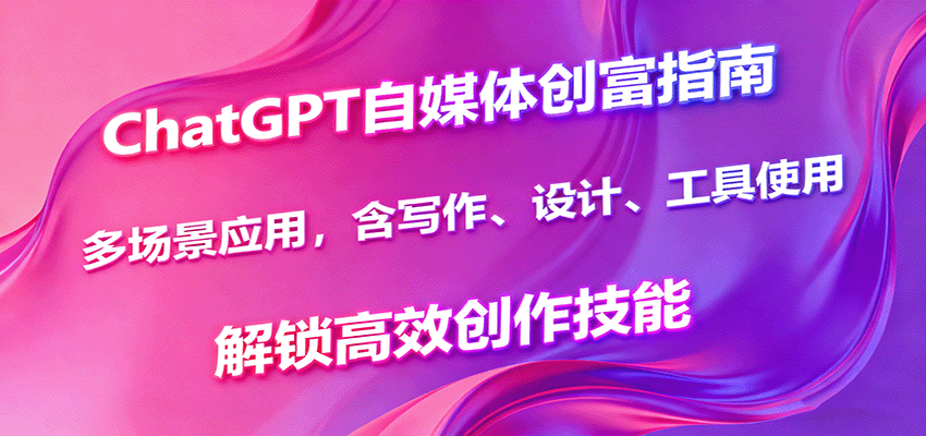 『精品课程』ChatGPT自媒体创富指南，多场景应用，含写作、设计、工具使用，解锁高效创作技能-智扬星海