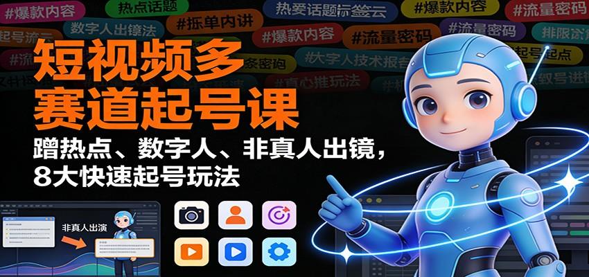 『精品课程』短视频多赛道起号课：蹭热点、数字人、非真人出镜，8大快速起号玩法-智扬星海