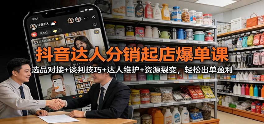 『精品课程』抖音达人分销起店爆单课:选品对接+谈判技巧+达人维护+资源裂变,轻松出单盈利-智扬星海
