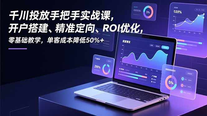 『精品课程』千川投放手把手实战课,开户搭建、精准定向、ROI优化,零基础教学,单客成本降低50%+-智扬星海