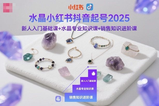 『精品课程』水晶小红书抖音起号2025，新人入门基础课+水晶专业知识课+销售知识进阶课-智扬星海