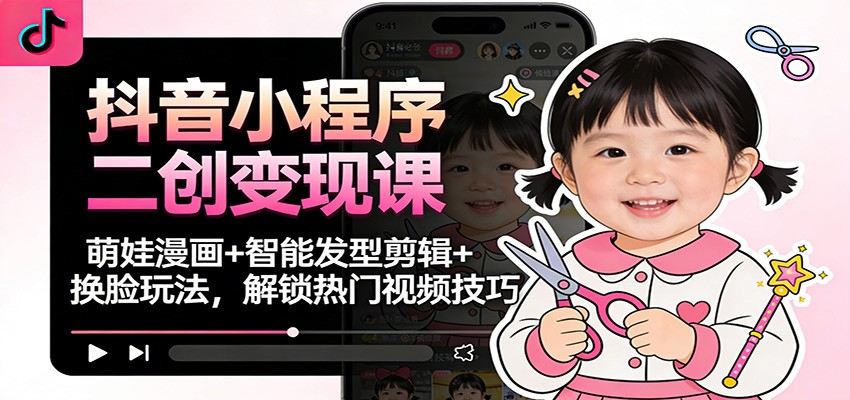 『精品课程』抖音小程序二创变现课：萌娃漫画+智能发型剪辑+换脸玩法，解锁热门视频技巧-智扬星海