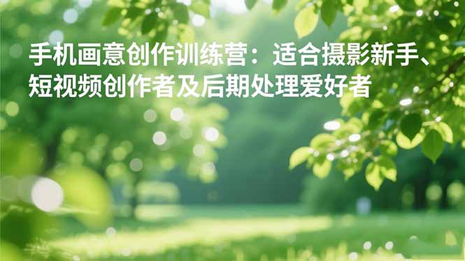 『精品课程』手机摄影之画意创作训练营：适合摄影新手、短视频创作者及后期处理爱好者-智扬星海