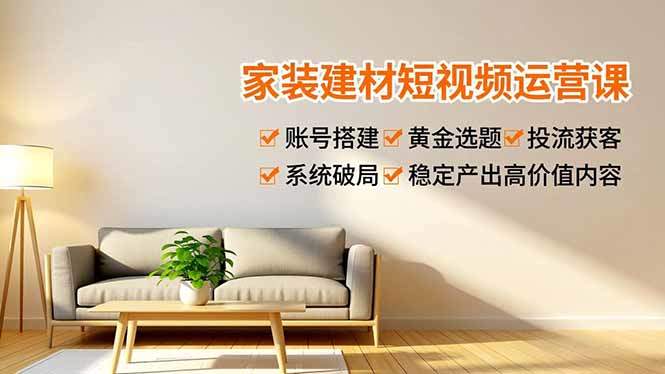 『精品课程』家装建材短视频运营课，账号搭建、黄金选题、投流获客，系统破局，稳定产出高价值内容-智扬星海