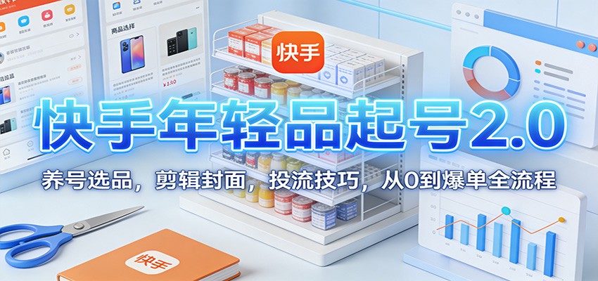 『精品课程』快手年轻品起号2.0：养号选品，剪辑封面，投流技巧，从0到爆单全流程-智扬星海