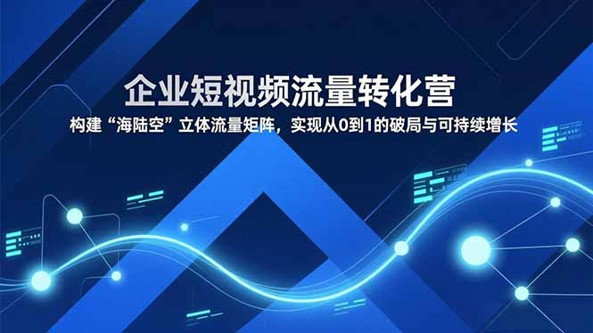『精品课程』企业短视频流量转化营,构建“海陆空”立体流量矩阵,实现从0到1的破局与可持续增长-智扬星海
