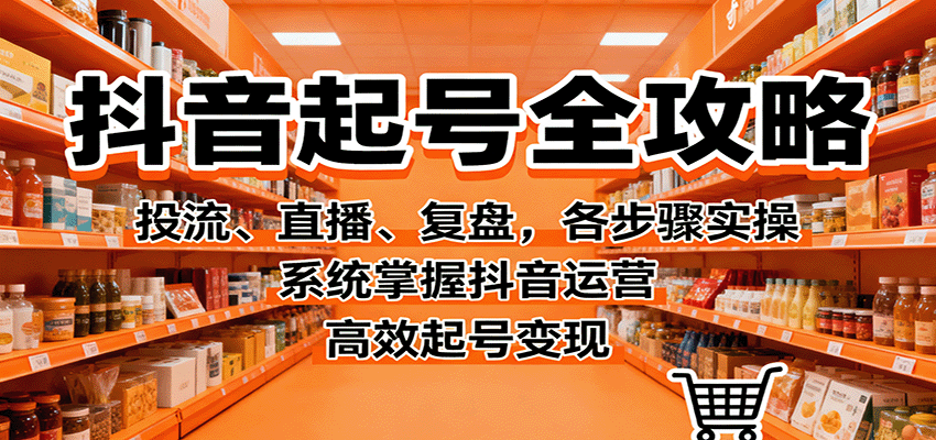 『精品课程』抖音起号全攻略，投流、直播、复盘，各步骤实操，系统掌握抖音运营，高效起号变现-智扬星海