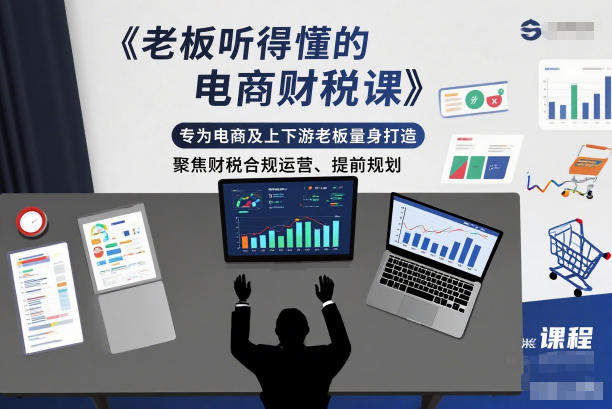 『精品课程』老板听得懂的电商财税课，专为电商及上下游老板量身打造，聚焦财税合规运营、提前规划-智扬星海